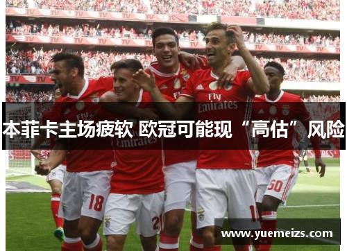 本菲卡主场疲软 欧冠可能现“高估”风险