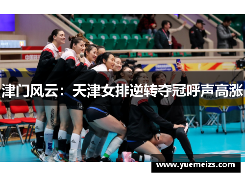 津门风云：天津女排逆转夺冠呼声高涨