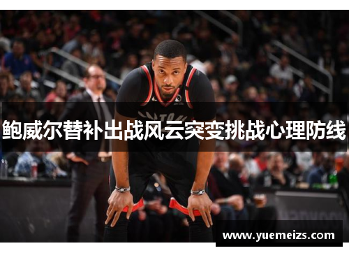 鲍威尔替补出战风云突变挑战心理防线